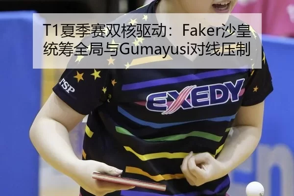 T1夏季赛双核驱动：Faker沙皇统筹全局与Gumayusi对线压制