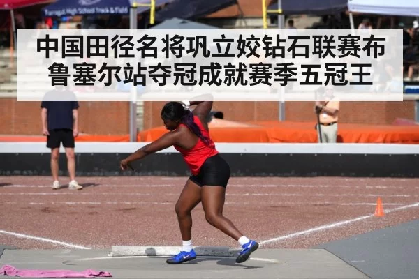 中国田径名将巩立姣钻石联赛布鲁塞尔站夺冠成就赛季五冠王
