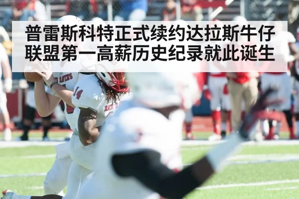 普雷斯科特正式续约达拉斯牛仔 联盟第一高薪历史纪录就此诞生