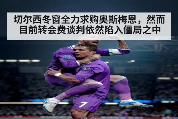 切尔西冬窗全力求购奥斯梅恩,然而目前转会费谈判依然陷入僵局之中