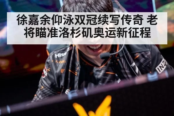 徐嘉余仰泳双冠续写传奇 老将瞄准洛杉矶奥运新征程