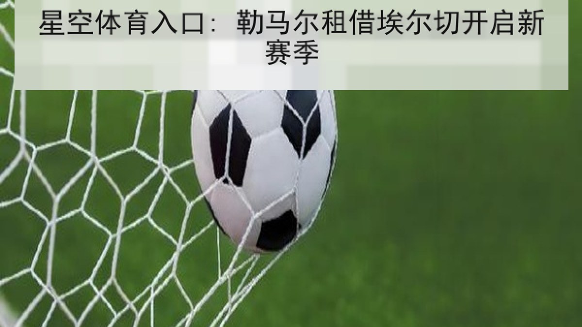 星空体育入口: 勒马尔租借埃尔切开启新赛季 星空体育入口: 勒马尔租借埃尔切开启新赛季