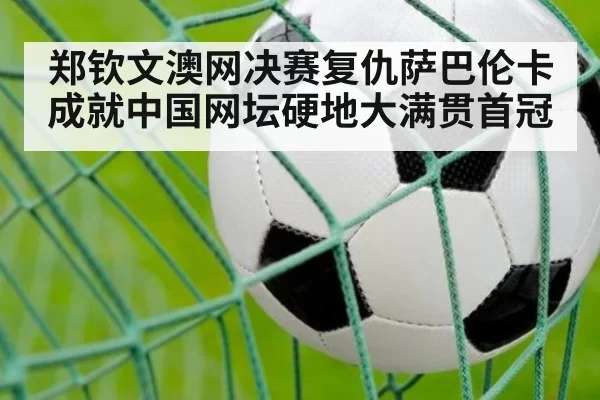 郑钦文澳网决赛复仇萨巴伦卡成就中国网坛硬地大满贯首冠
