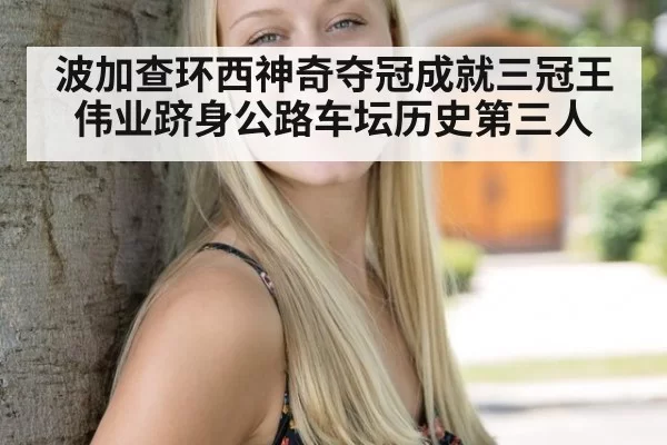 波加查环西神奇夺冠成就三冠王伟业跻身公路车坛历史第三人