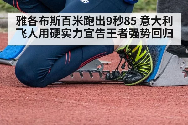 雅各布斯百米跑出9秒85 意大利飞人用硬实力宣告王者强势回归