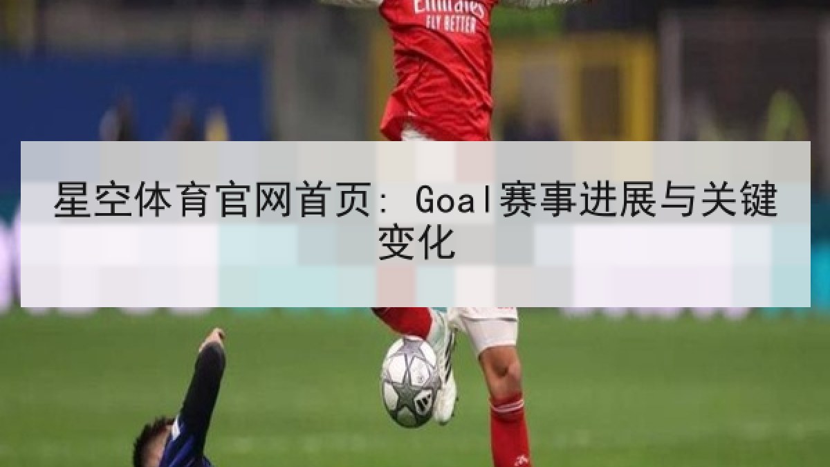 星空体育官网首页: Goal赛事进展与关键变化