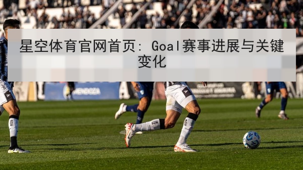 星空体育官网首页: Goal赛事进展与关键变化